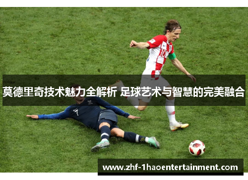莫德里奇技术魅力全解析 足球艺术与智慧的完美融合 莫德里奇技术魅力全解析 足球艺术与智慧的完美融合