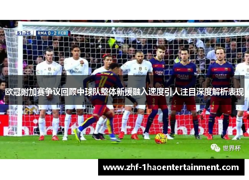 欧冠附加赛争议回顾中球队整体新援融入速度引人注目深度解析表现