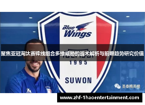 聚焦亚冠淘汰赛锋线组合多维威胁的战术解析与前瞻趋势研究价值