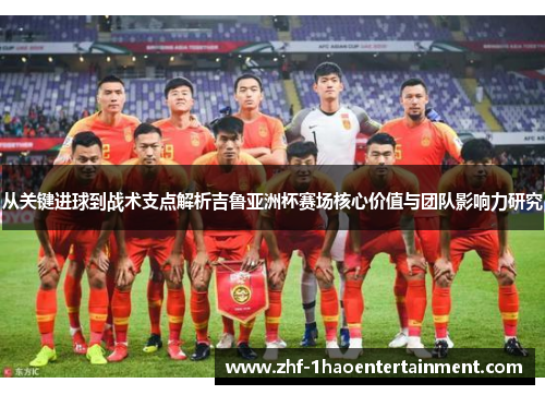 从关键进球到战术支点解析吉鲁亚洲杯赛场核心价值与团队影响力研究