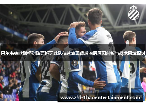 巴尔韦德欧联杯对阵西班牙球队低迷表现背后深层原因剖析与战术困境探讨 巴尔韦德欧联杯对阵西班牙球队低迷表现背后深层原因剖析与战术困境探讨