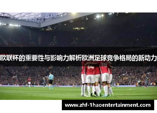 欧联杯的重要性与影响力解析欧洲足球竞争格局的新动力