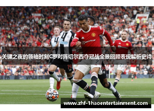 关键之夜的领袖时刻C罗对阵切尔西夺冠战全景回顾表现解析史诗