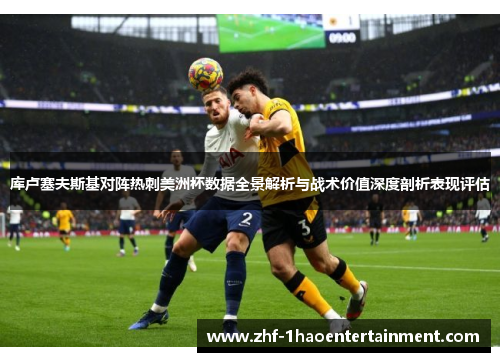 库卢塞夫斯基对阵热刺美洲杯数据全景解析与战术价值深度剖析表现评估