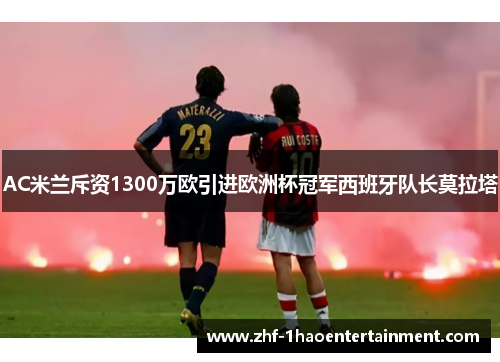 AC米兰斥资1300万欧引进欧洲杯冠军西班牙队长莫拉塔