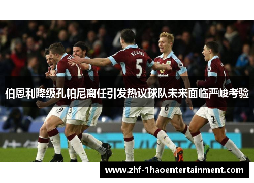 伯恩利降级孔帕尼离任引发热议球队未来面临严峻考验