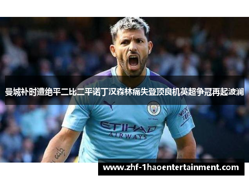 曼城补时遭绝平二比二平诺丁汉森林痛失登顶良机英超争冠再起波澜